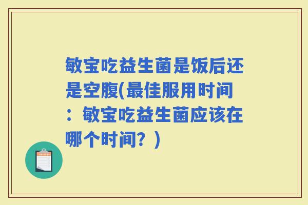 敏宝吃益生菌是饭后还是空腹(佳服用时间：敏宝吃益生菌应该在哪个时间？)