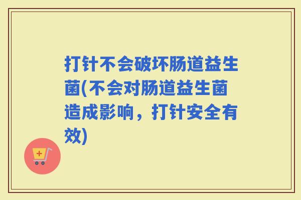 打针不会破坏肠道益生菌(不会对肠道益生菌造成影响，打针安全有效)