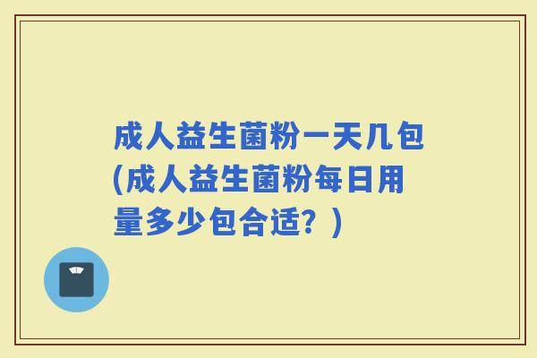 成人益生菌粉一天几包(成人益生菌粉每日用量多少包合适？)