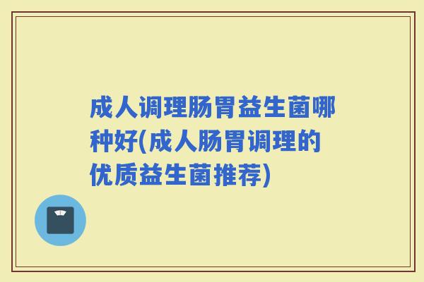 成人调理肠胃益生菌哪种好(成人肠胃调理的优质益生菌推荐)