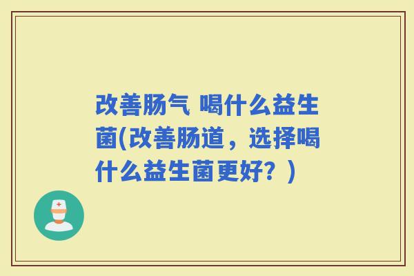 改善肠气 喝什么益生菌(改善肠道,选择喝什么益生菌更好?) 改善肠气 喝什么益生菌(改善肠道,选择喝什么益生菌更好?)