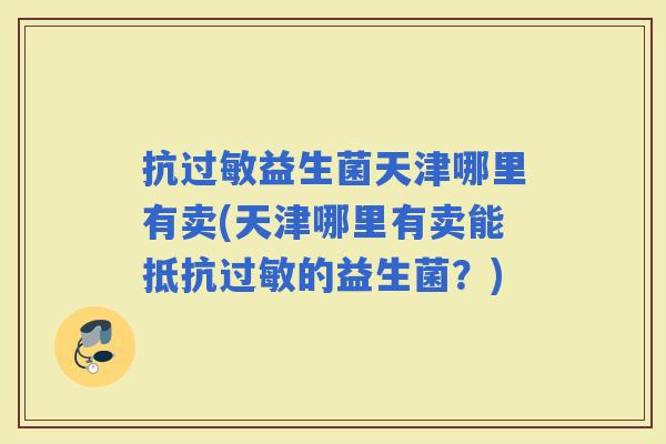 抗益生菌天津哪里有卖(天津哪里有卖能抵抗的益生菌？)