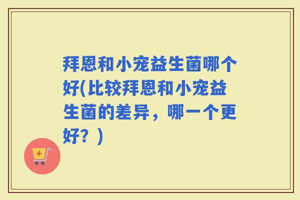 拜恩和小宠益生菌哪个好(比较拜恩和小宠益生菌的差异，哪一个更好？)