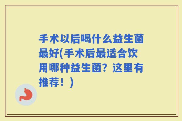 手术以后喝什么益生菌好(手术后适合饮用哪种益生菌？这里有推荐！)