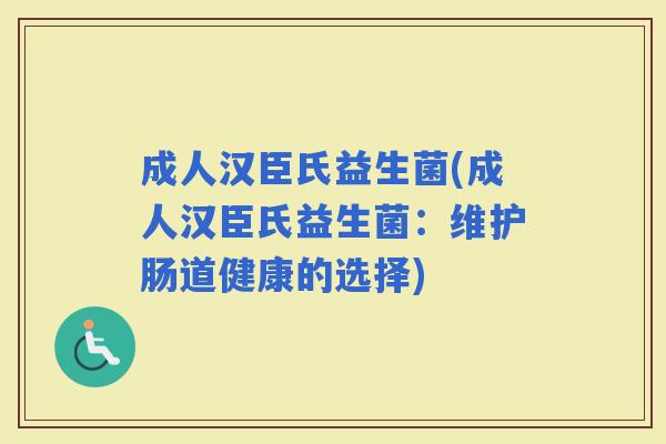 成人汉臣氏益生菌(成人汉臣氏益生菌：维护肠道健康的选择)