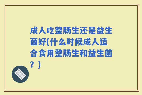 成人吃整肠生还是益生菌好(什么时候成人适合食用整肠生和益生菌?) 成人吃整肠生还是益生菌好(什么时候成人适合食用整肠生和益生菌?)
