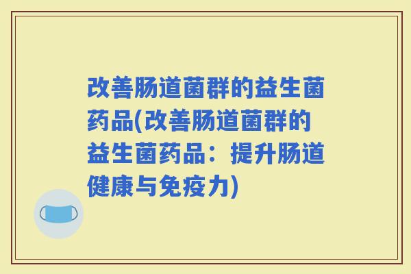 改善肠道菌群的益生菌药品(改善肠道菌群的益生菌药品:提升肠道健康与力) 改善肠道菌群的益生菌药品(改善肠道菌群的益生菌药品:提升肠道健康与力)