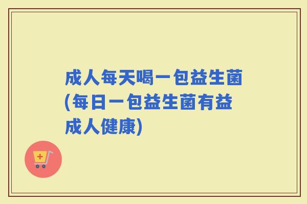 成人每天喝一包益生菌(每日一包益生菌有益成人健康) 成人每天喝一包益生菌(每日一包益生菌有益成人健康)