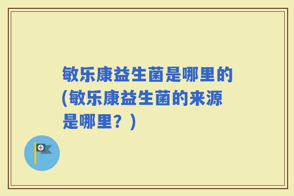 敏乐康益生菌是哪里的(敏乐康益生菌的来源是哪里?) 敏乐康益生菌是哪里的(敏乐康益生菌的来源是哪里?)