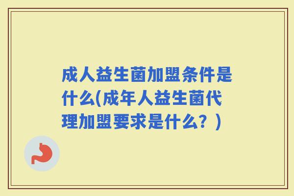 成人益生菌加盟条件是什么(成年人益生菌代理加盟要求是什么？)