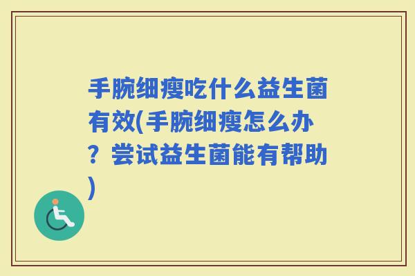 手腕细瘦吃什么益生菌有效(手腕细瘦怎么办?尝试益生菌能有帮助) 手腕细瘦吃什么益生菌有效(手腕细瘦怎么办?尝试益生菌能有帮助)