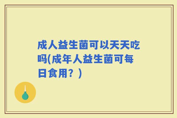 成人益生菌可以天天吃吗(成年人益生菌可每日食用？)
