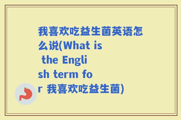 我喜欢吃益生菌英语怎么说(What is the English term for 我喜欢吃益生菌)