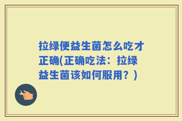 拉绿便益生菌怎么吃才正确(正确吃法:拉绿益生菌该如何服用?) 拉绿便益生菌怎么吃才正确(正确吃法:拉绿益生菌该如何服用?)