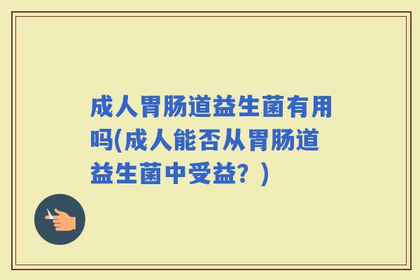成人道益生菌有用吗(成人能否从道益生菌中受益?) 成人道益生菌有用吗(成人能否从道益生菌中受益?)