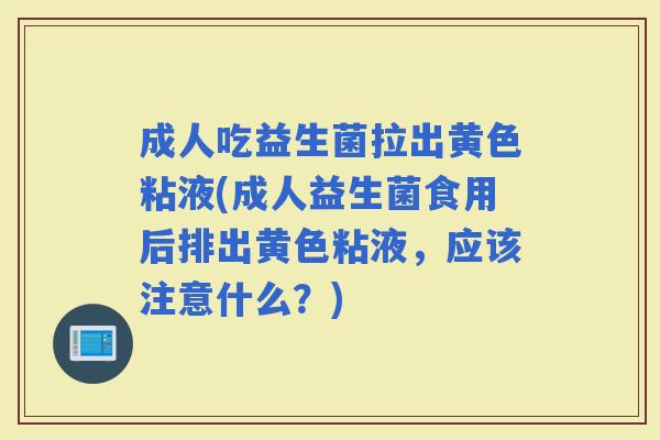 成人吃益生菌拉出黄色粘液(成人益生菌食用后排出黄色粘液，应该注意什么？)