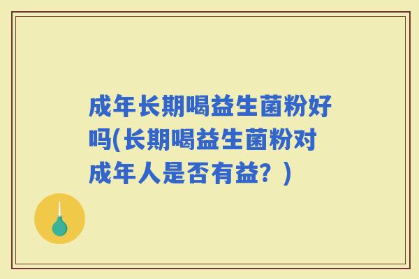 成年长期喝益生菌粉好吗(长期喝益生菌粉对成年人是否有益?) 成年长期喝益生菌粉好吗(长期喝益生菌粉对成年人是否有益?)