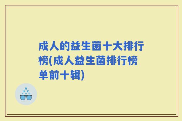 成人的益生菌十大排行榜(成人益生菌排行榜单前十辑) 成人的益生菌十大排行榜(成人益生菌排行榜单前十辑)