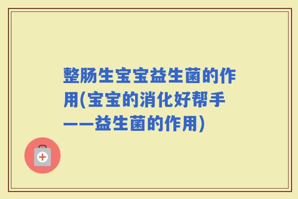 整肠生宝宝益生菌的作用(宝宝的消化好帮手——益生菌的作用) 整肠生宝宝益生菌的作用(宝宝的消化好帮手——益生菌的作用)
