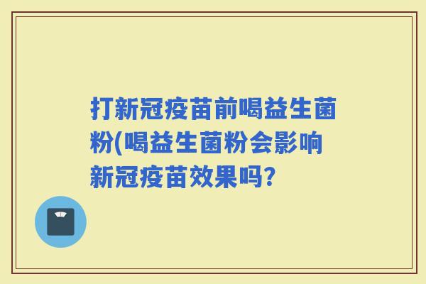 打新冠疫苗前喝益生菌粉(喝益生菌粉会影响新冠疫苗效果吗？