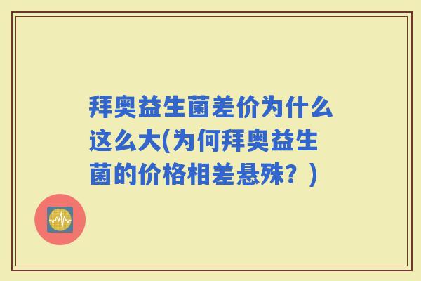 拜奥益生菌差价为什么这么大(为何拜奥益生菌的价格相差悬殊？)