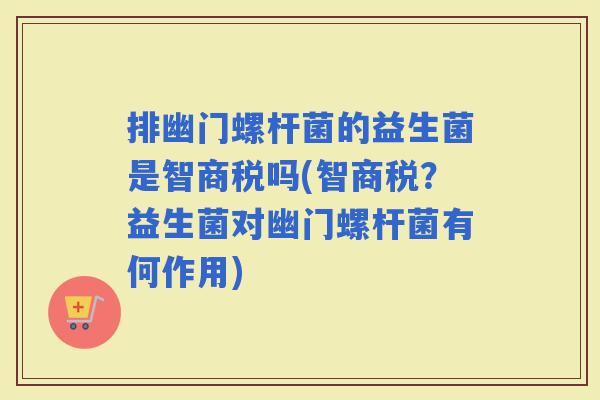 排幽门螺杆菌的益生菌是智商税吗(智商税？益生菌对幽门螺杆菌有何作用)