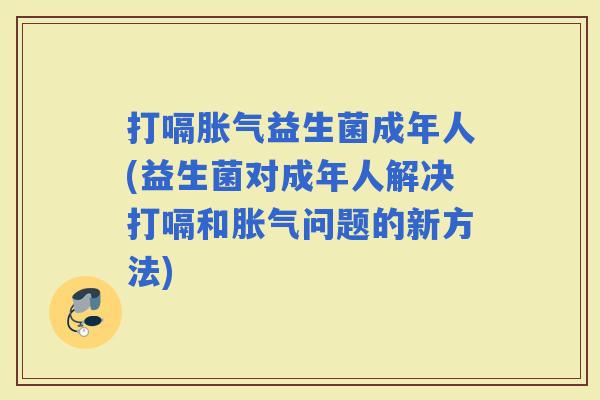 打嗝益生菌成年人(益生菌对成年人解决打嗝和问题的新方法) 打嗝益生菌成年人(益生菌对成年人解决打嗝和问题的新方法)