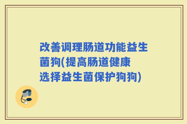 改善调理肠道功能益生菌狗(提高肠道健康 选择益生菌保护狗狗)