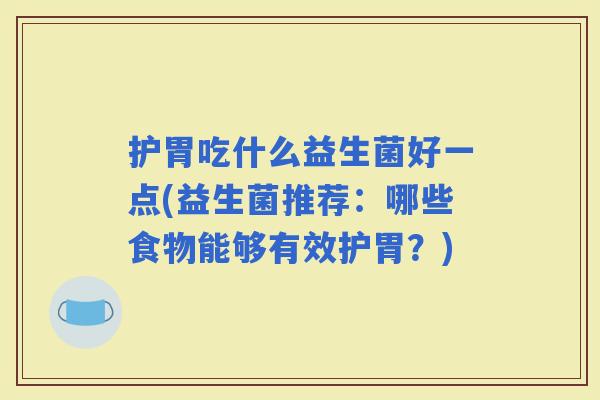 护胃吃什么益生菌好一点(益生菌推荐:哪些食物能够有效护胃?) 护胃吃什么益生菌好一点(益生菌推荐:哪些食物能够有效护胃?)