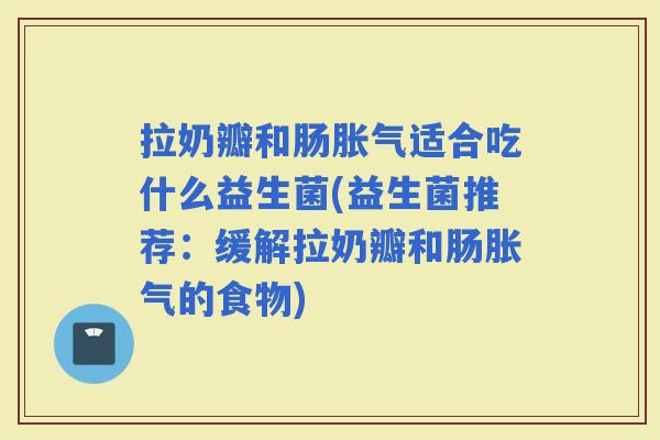 拉奶瓣和肠适合吃什么益生菌(益生菌推荐：缓解拉奶瓣和肠的食物)