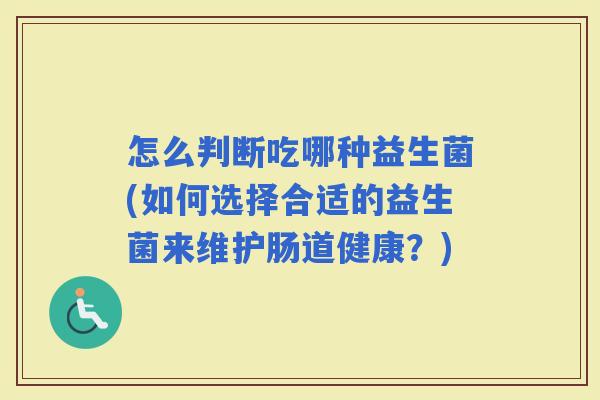 怎么判断吃哪种益生菌(如何选择合适的益生菌来维护肠道健康？)