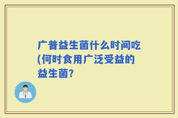 广普益生菌什么时间吃(何时食用广泛受益的益生菌？