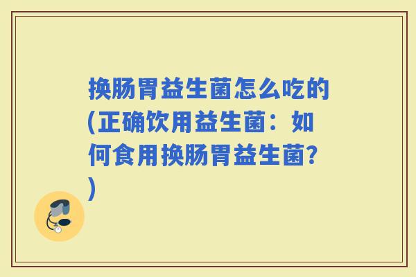 换肠胃益生菌怎么吃的(正确饮用益生菌：如何食用换肠胃益生菌？)