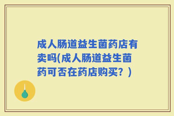 成人肠道益生菌药店有卖吗(成人肠道益生菌药可否在药店购买？)