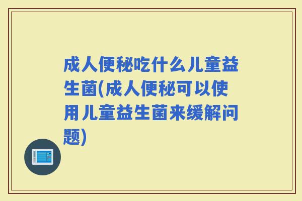 成人吃什么儿童益生菌(成人可以使用儿童益生菌来缓解问题)