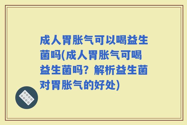 成人胃可以喝益生菌吗(成人胃可喝益生菌吗？解析益生菌对胃的好处)