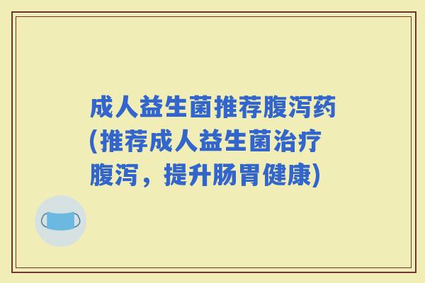 成人益生菌推荐药(推荐成人益生菌，提升肠胃健康)