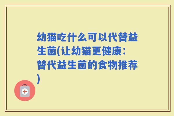 幼猫吃什么可以代替益生菌(让幼猫更健康：替代益生菌的食物推荐)