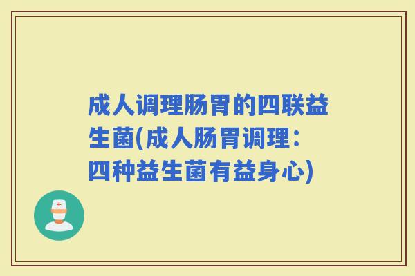 成人调理肠胃的四联益生菌(成人肠胃调理：四种益生菌有益身心)
