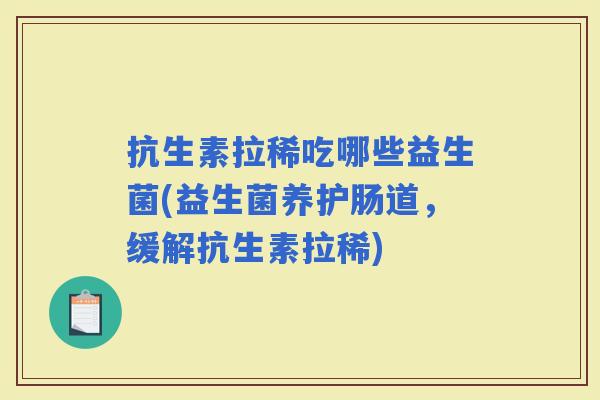 抗生素拉稀吃哪些益生菌(益生菌养护肠道,缓解抗生素拉稀) 抗生素拉稀吃哪些益生菌(益生菌养护肠道,缓解抗生素拉稀)