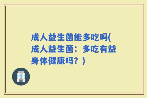 成人益生菌能多吃吗(成人益生菌：多吃有益身体健康吗？)