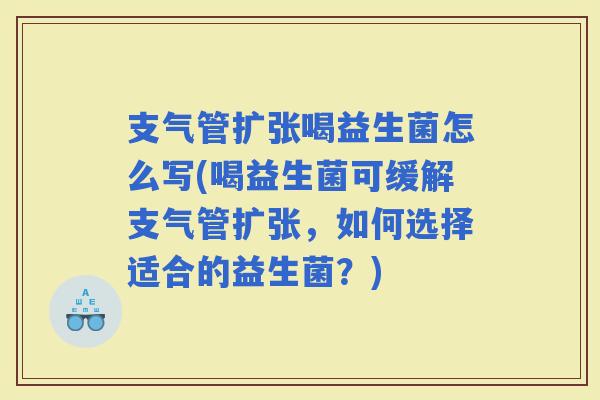 支气管扩张喝益生菌怎么写(喝益生菌可缓解支气管扩张，如何选择适合的益生菌？)