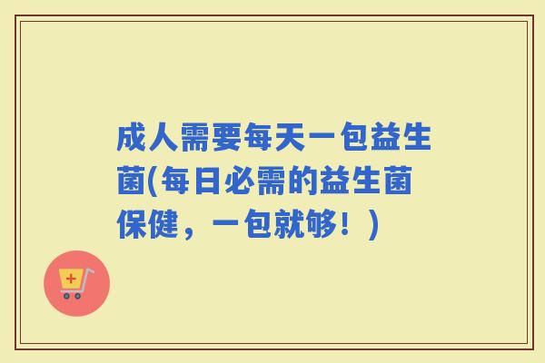 成人需要每天一包益生菌(每日必需的益生菌保健，一包就够！)