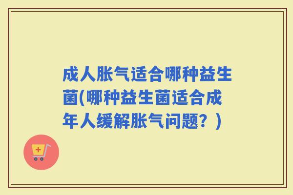 成人适合哪种益生菌(哪种益生菌适合成年人缓解问题？)