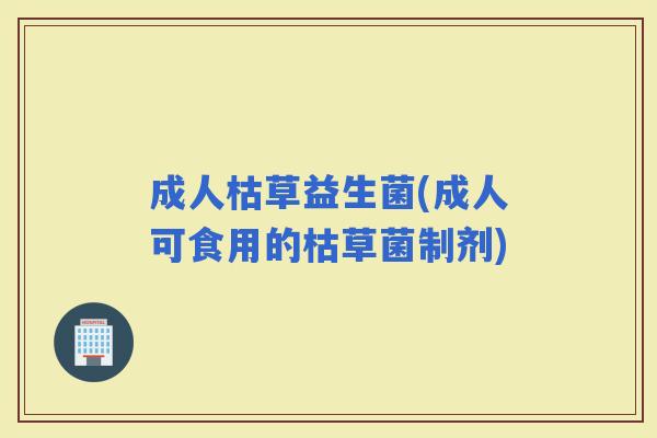 成人枯草益生菌(成人可食用的枯草菌制剂)