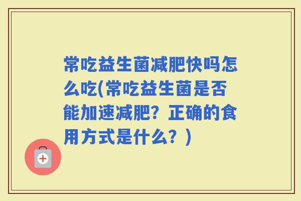 常吃益生菌快吗怎么吃(常吃益生菌是否能加速？正确的食用方式是什么？)