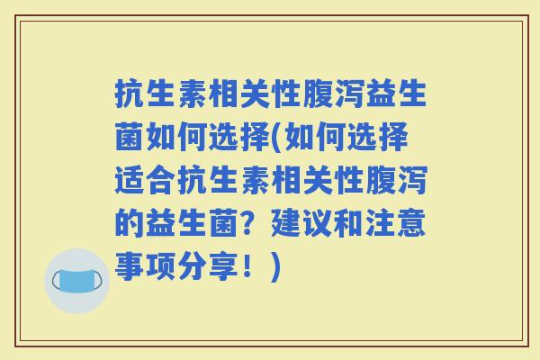 抗生素相关性益生菌如何选择(如何选择适合抗生素相关性的益生菌？建议和注意事项分享！)