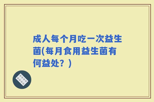 成人每个月吃一次益生菌(每月食用益生菌有何益处？)