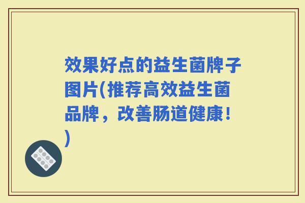 效果好点的益生菌牌子图片(推荐高效益生菌品牌，改善肠道健康！)