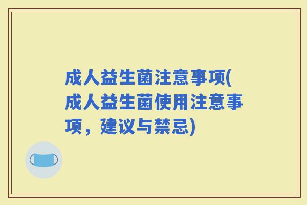 成人益生菌注意事项(成人益生菌使用注意事项,建议与禁忌) 成人益生菌注意事项(成人益生菌使用注意事项,建议与禁忌)